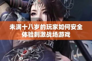 未满十八岁的玩家如何安全体验刺激战场游戏