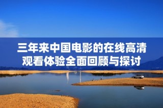 三年来中国电影的在线高清观看体验全面回顾与探讨