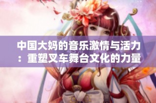中国大妈的音乐激情与活力：重塑叉车舞台文化的力量