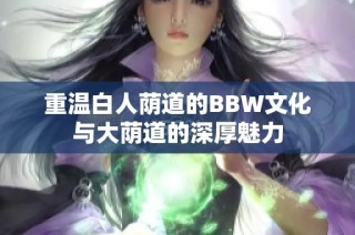 重温白人荫道的BBW文化与大荫道的深厚魅力