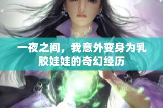 一夜之间，我意外变身为乳胶娃娃的奇幻经历