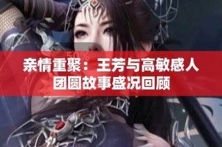 亲情重聚：王芳与高敏感人团圆故事盛况回顾