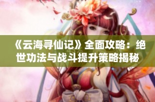 《云海寻仙记》全面攻略：绝世功法与战斗提升策略揭秘