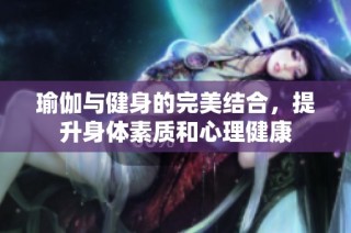 瑜伽与健身的完美结合，提升身体素质和心理健康
