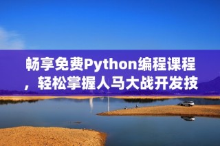 畅享免费Python编程课程，轻松掌握人马大战开发技巧