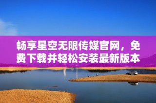 畅享星空无限传媒官网，免费下载并轻松安装最新版本