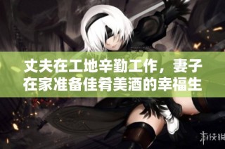 丈夫在工地辛勤工作，妻子在家准备佳肴美酒的幸福生活