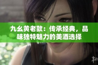 九幺黄老款：传承经典，品味独特魅力的美酒选择