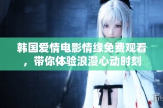 韩国爱情电影情缘免费观看，带你体验浪漫心动时刻