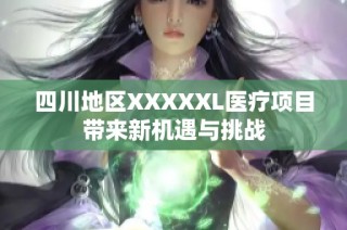 四川地区XXXXXL医疗项目带来新机遇与挑战