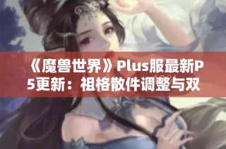 《魔兽世界》Plus服最新P5更新：祖格散件调整与双刀崛起分析