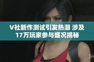 V社新作测试引发热潮 涉及17万玩家参与盛况揭秘