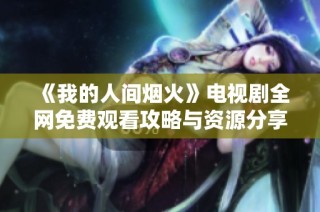 《我的人间烟火》电视剧全网免费观看攻略与资源分享