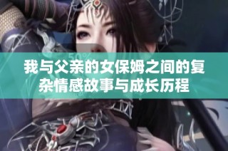 我与父亲的女保姆之间的复杂情感故事与成长历程