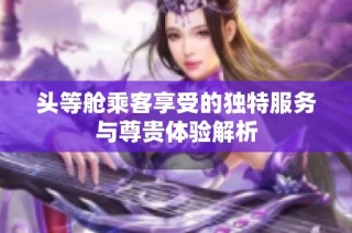 头等舱乘客享受的独特服务与尊贵体验解析