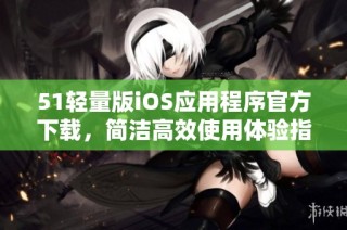 51轻量版iOS应用程序官方下载，简洁高效使用体验指南
