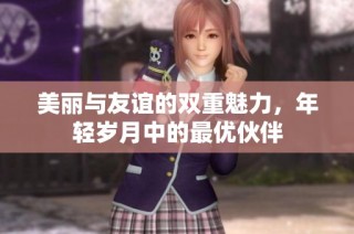 美丽与友谊的双重魅力，年轻岁月中的最优伙伴