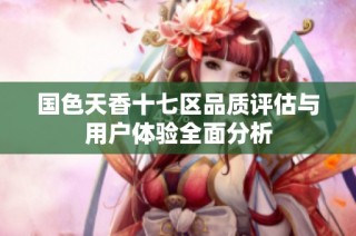 国色天香十七区品质评估与用户体验全面分析