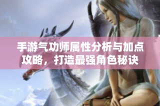 手游气功师属性分析与加点攻略，打造最强角色秘诀