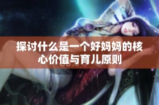 探讨什么是一个好妈妈的核心价值与育儿原则