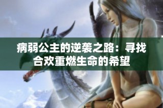 病弱公主的逆袭之路：寻找合欢重燃生命的希望
