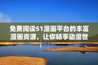 免费阅读51漫画平台的丰富漫画资源，让你畅享动漫世界