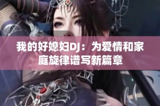 我的好媳妇DJ：为爱情和家庭旋律谱写新篇章