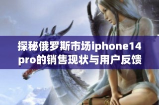 探秘俄罗斯市场iphone14pro的销售现状与用户反馈