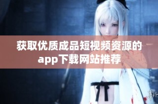 获取优质成品短视频资源的app下载网站推荐