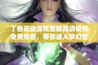 丁香花动漫完整版高清视频免费观看，带你进入梦幻世界