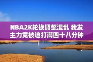 NBA2K轮换调整混乱 我发主力竟被迫打满四十八分钟
