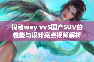 探秘wey vv5国产SUV的性能与设计亮点视频解析