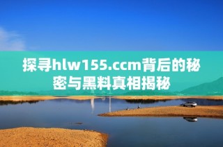 探寻hlw155.ccm背后的秘密与黑料真相揭秘