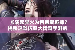《战双异火为何备受追捧？揭秘这款仿盛大传奇手游的魅力》