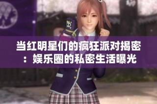 当红明星们的疯狂派对揭密：娱乐圈的私密生活曝光