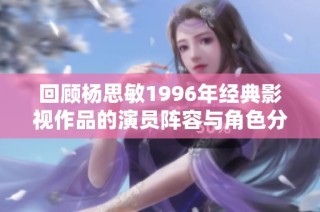 回顾杨思敏1996年经典影视作品的演员阵容与角色分析