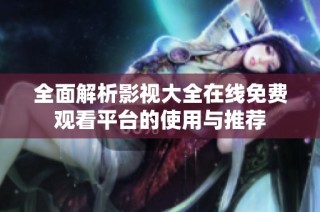全面解析影视大全在线免费观看平台的使用与推荐