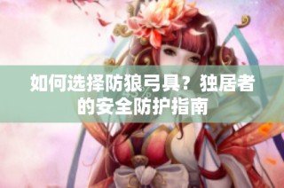 如何选择防狼弓具？独居者的安全防护指南