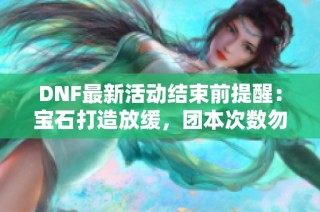 DNF最新活动结束前提醒：宝石打造放缓，团本次数勿遗漏