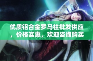 优质铝合金罗马柱批发供应，价格实惠，欢迎咨询购买