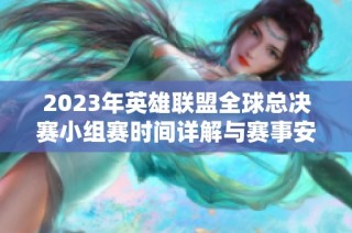 2023年英雄联盟全球总决赛小组赛时间详解与赛事安排