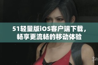 51轻量版iOS客户端下载，畅享更流畅的移动体验