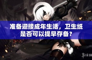 准备迎接成年生活，卫生纸是否可以提早存备？