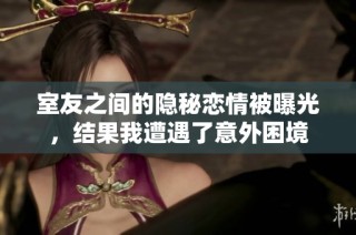 室友之间的隐秘恋情被曝光，结果我遭遇了意外困境