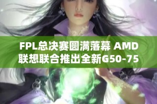 FPL总决赛圆满落幕 AMD联想联合推出全新G50-75产品