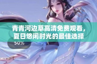 青青河边草高清免费观看，夏日悠闲时光的最佳选择