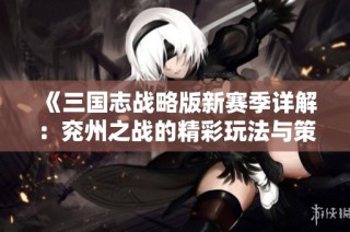 《三国志战略版新赛季详解：兖州之战的精彩玩法与策略解析》