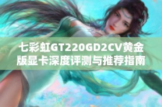 七彩虹GT220GD2CV黄金版显卡深度评测与推荐指南