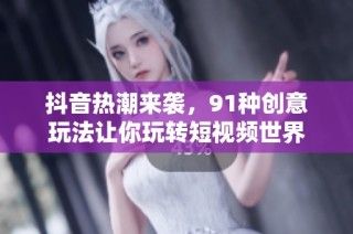 抖音热潮来袭，91种创意玩法让你玩转短视频世界