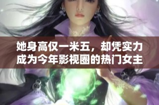她身高仅一米五，却凭实力成为今年影视圈的热门女主角